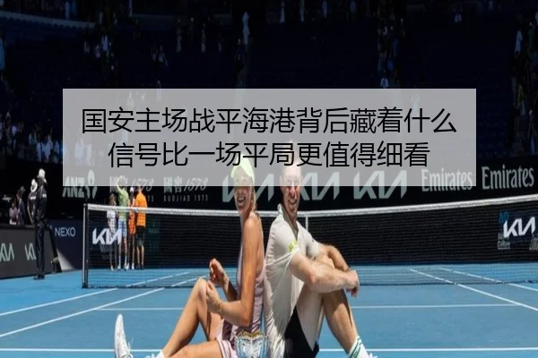 国安主场战平海港背后藏着什么 信号比一场平局更值得细看（DouYu）
